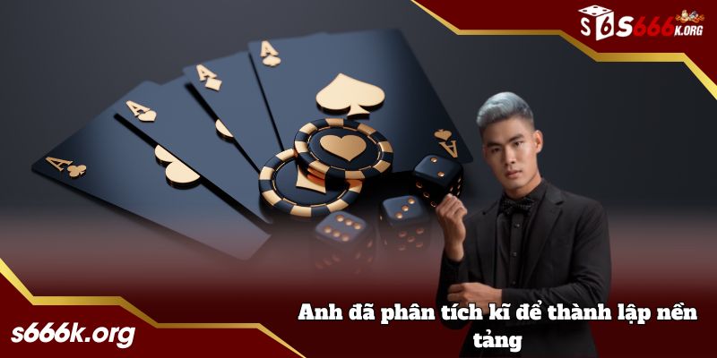 Anh đã phân tích kĩ để thành lập nền tảng