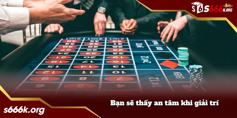 Bạn sẽ thấy an tâm khi giải trí