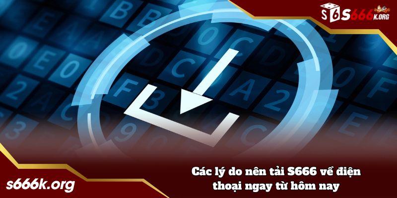 Các lý do nên tải APP S666 về điện thoại ngay từ hôm nay