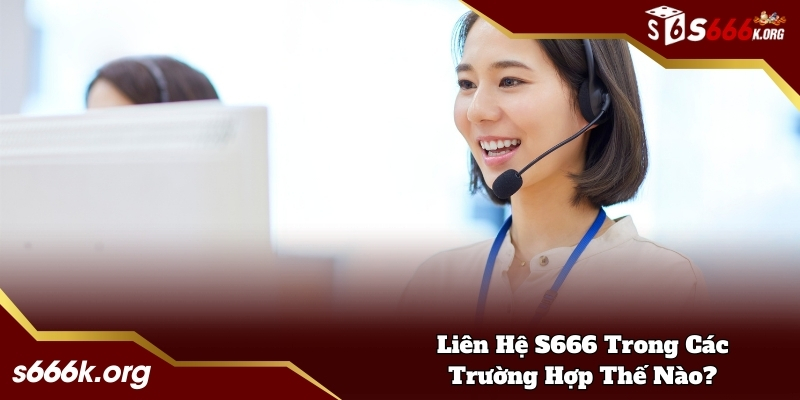 Liên hệ S666 trong các trường hợp thế nào?