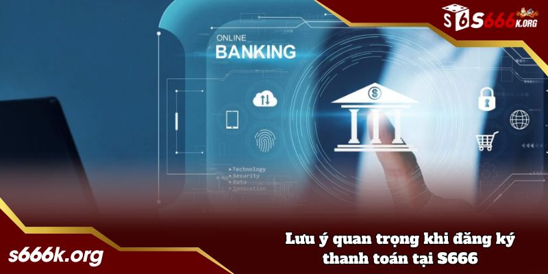 Lưu ý quan trọng khi đăng ký thanh toán tại S666
